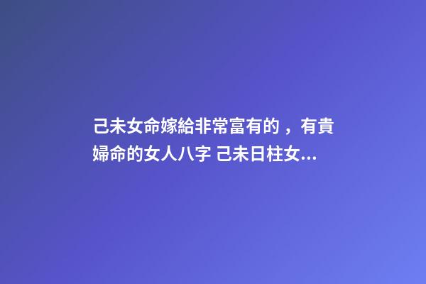 己未女命嫁給非常富有的，有貴婦命的女人八字 己未日柱女命另一半多大